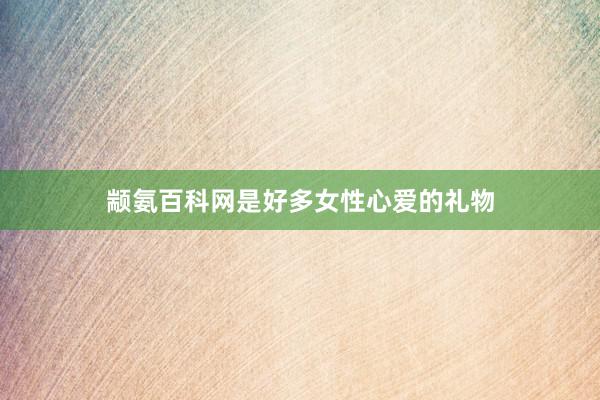 颛氨百科网是好多女性心爱的礼物