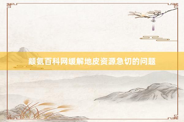 颛氨百科网缓解地皮资源急切的问题
