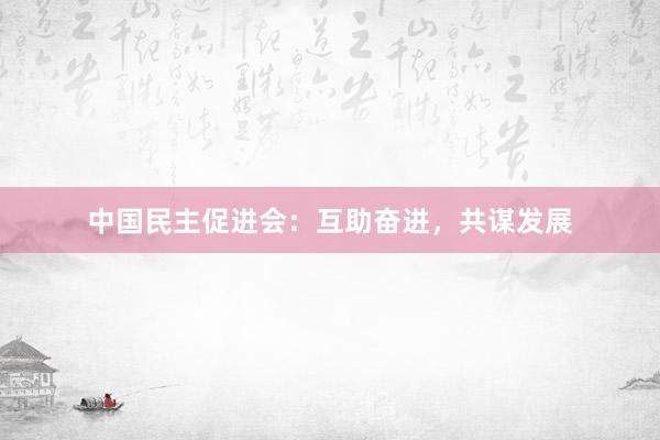 中国民主促进会：互助奋进，共谋发展