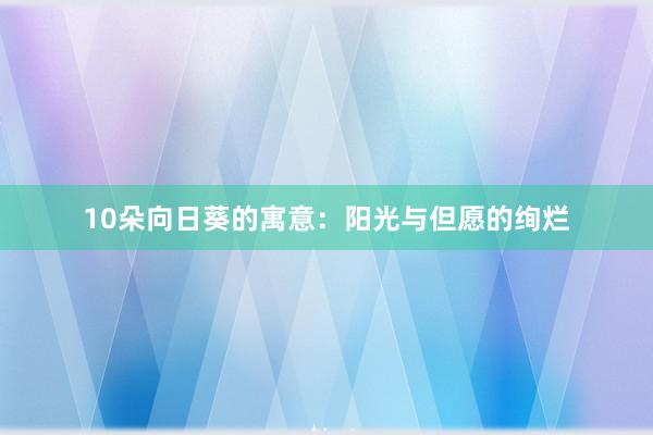 10朵向日葵的寓意:阳光与但愿的绚烂