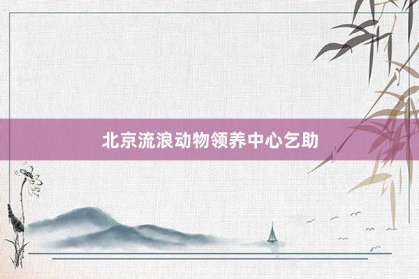 北京流浪动物领养中心乞助