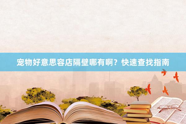 宠物好意思容店隔壁哪有啊？快速查找指南