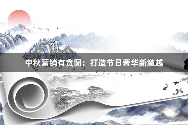 中秋营销有贪图：打造节日奢华新激越