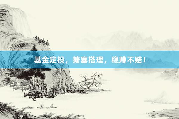 基金定投，搪塞搭理，稳赚不赔！